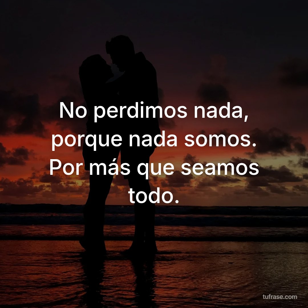 No perdimos nada, porque nada somos. Por más que seamos todo.