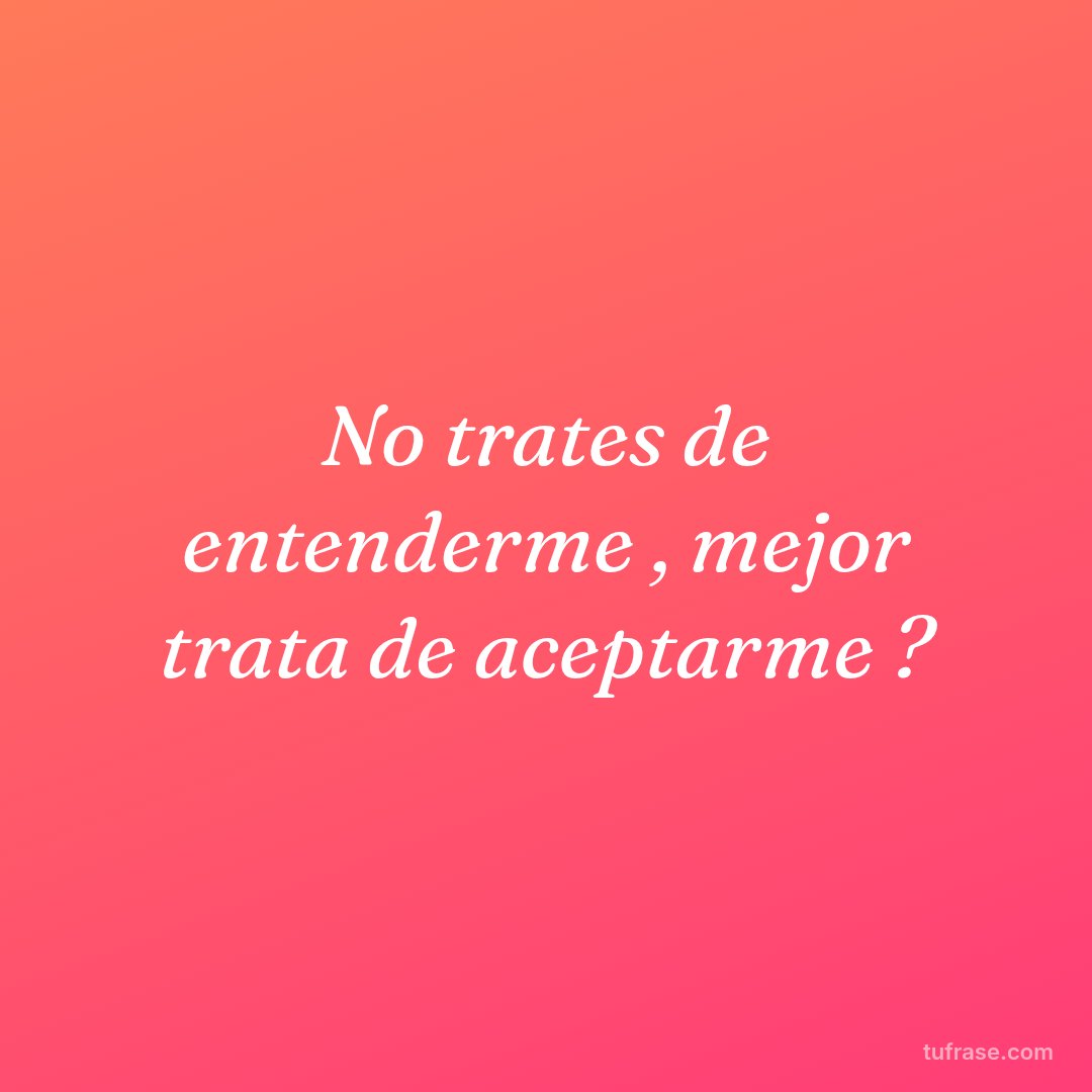 No trates de entenderme , mejor trata de aceptarme ?