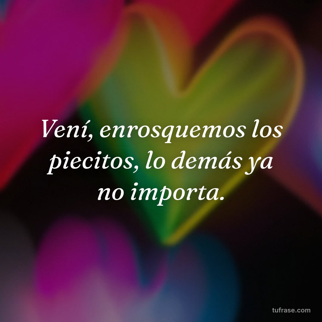 Vení, enrosquemos los piecitos, lo demás ya no importa.