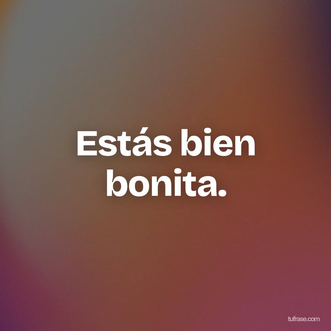 Estás bien bonita.
