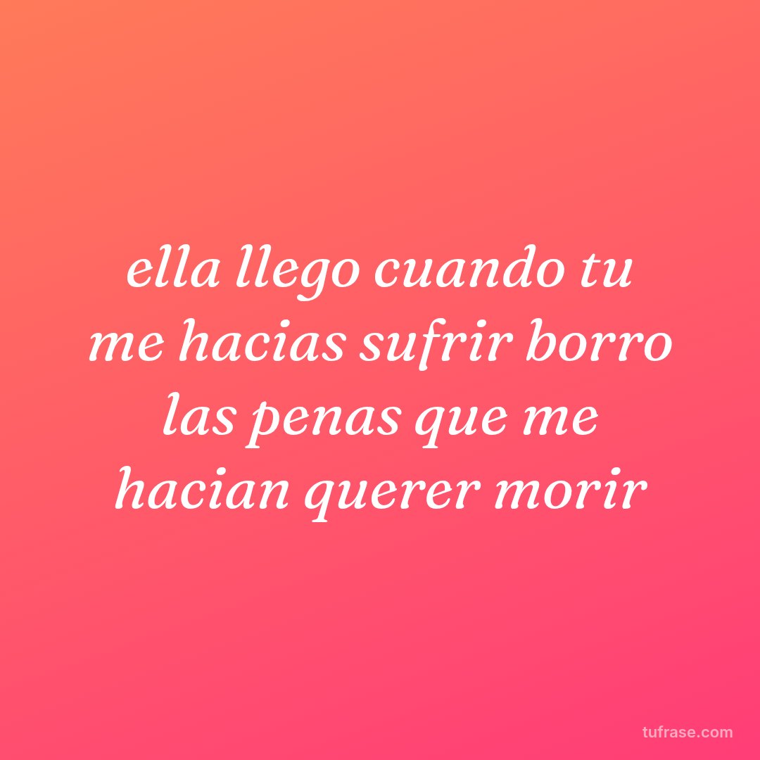 ella llego cuando tu me hacias sufrir borro las penas que me hacian querer morir