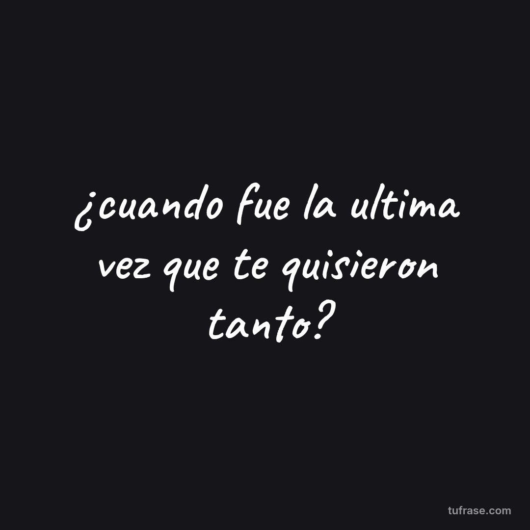 ¿cuando fue la ultima vez que te quisieron tanto?