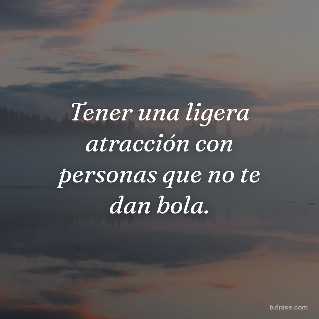 Tener una ligera atracción con personas que no te dan bola.