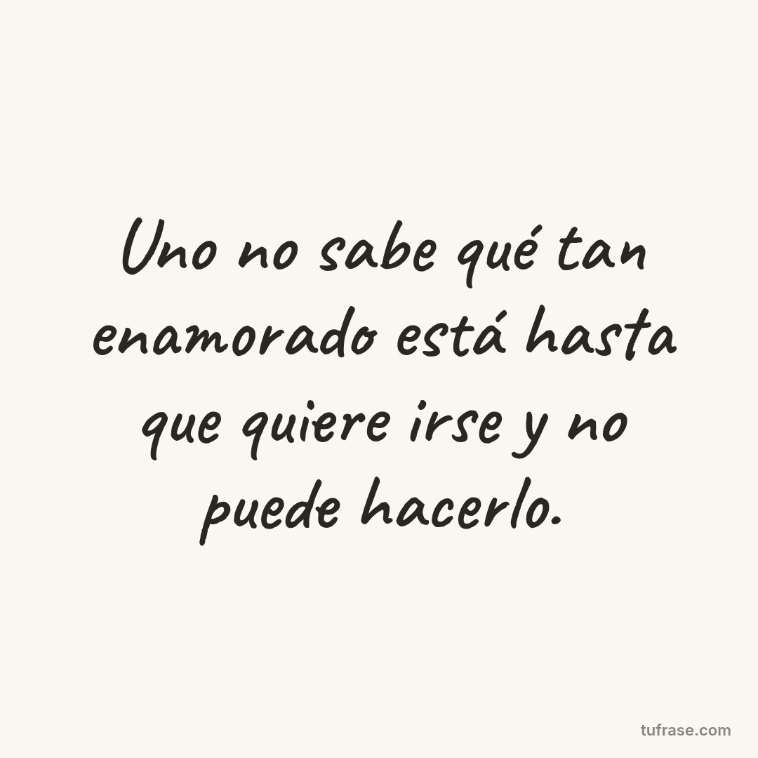 Uno no sabe qué tan enamorado está hasta que quiere irse y no puede hacerlo.