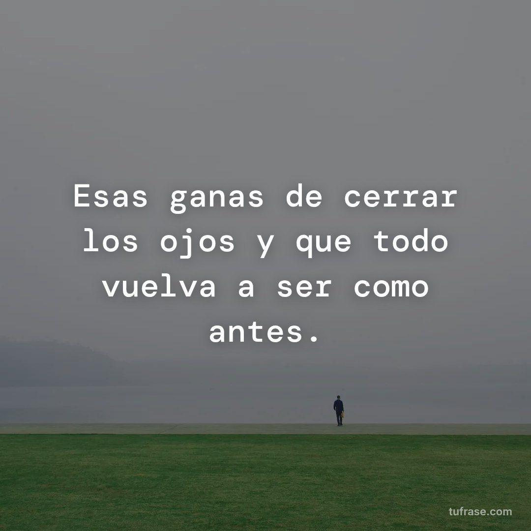 Esas ganas de cerrar los ojos y que todo vuelva a ser como antes.