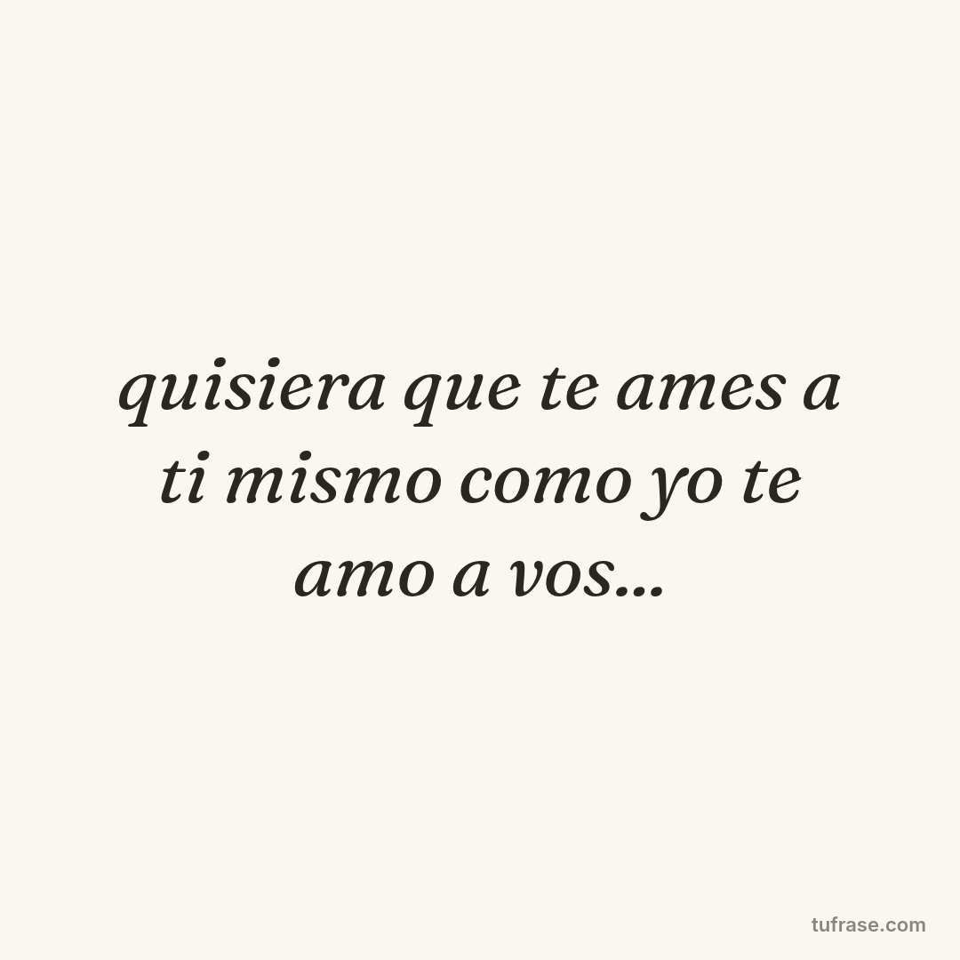 quisiera que te ames a ti mismo como yo te amo a vos...