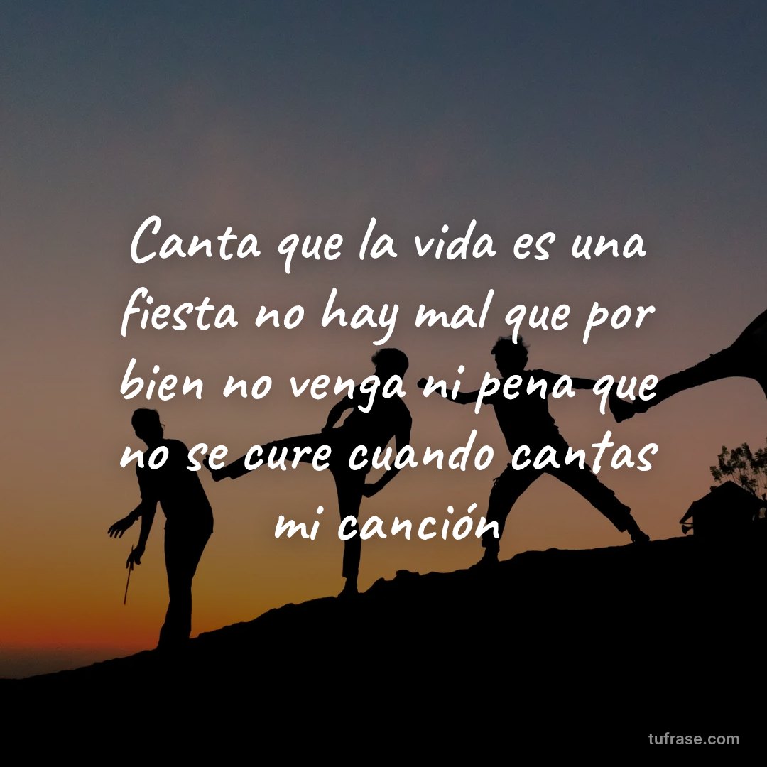 Canta que la vida es una fiesta no hay mal que por bien no venga ni pena que no se cure cuando cantas mi canción