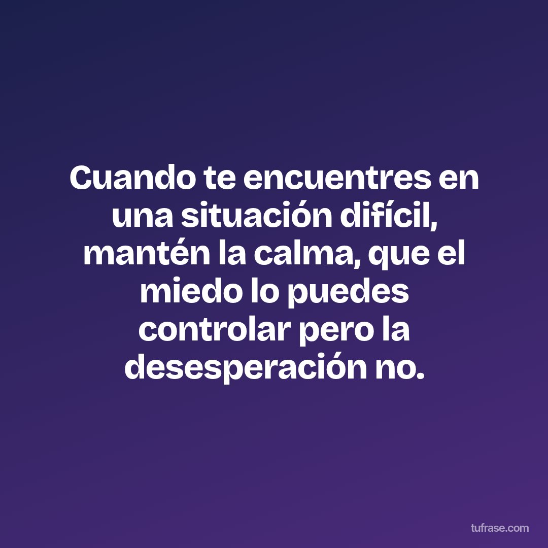 Cuando te encuentres en una situación difícil, mantén la calma, que el miedo lo puedes controlar pero la desesperación no.