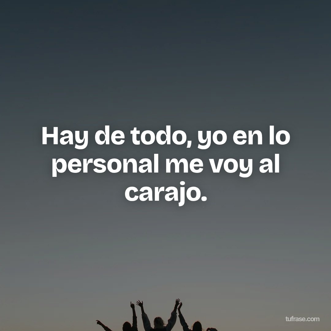 Hay de todo, yo en lo personal me voy al carajo.