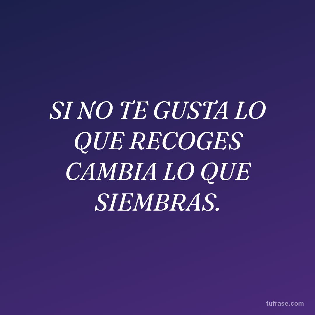 SI NO TE GUSTA LO QUE RECOGES CAMBIA LO QUE SIEMBRAS.