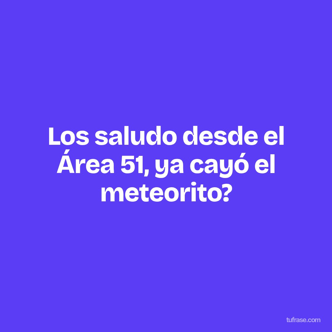 Los saludo desde el Área 51, ya cayó el meteorito?