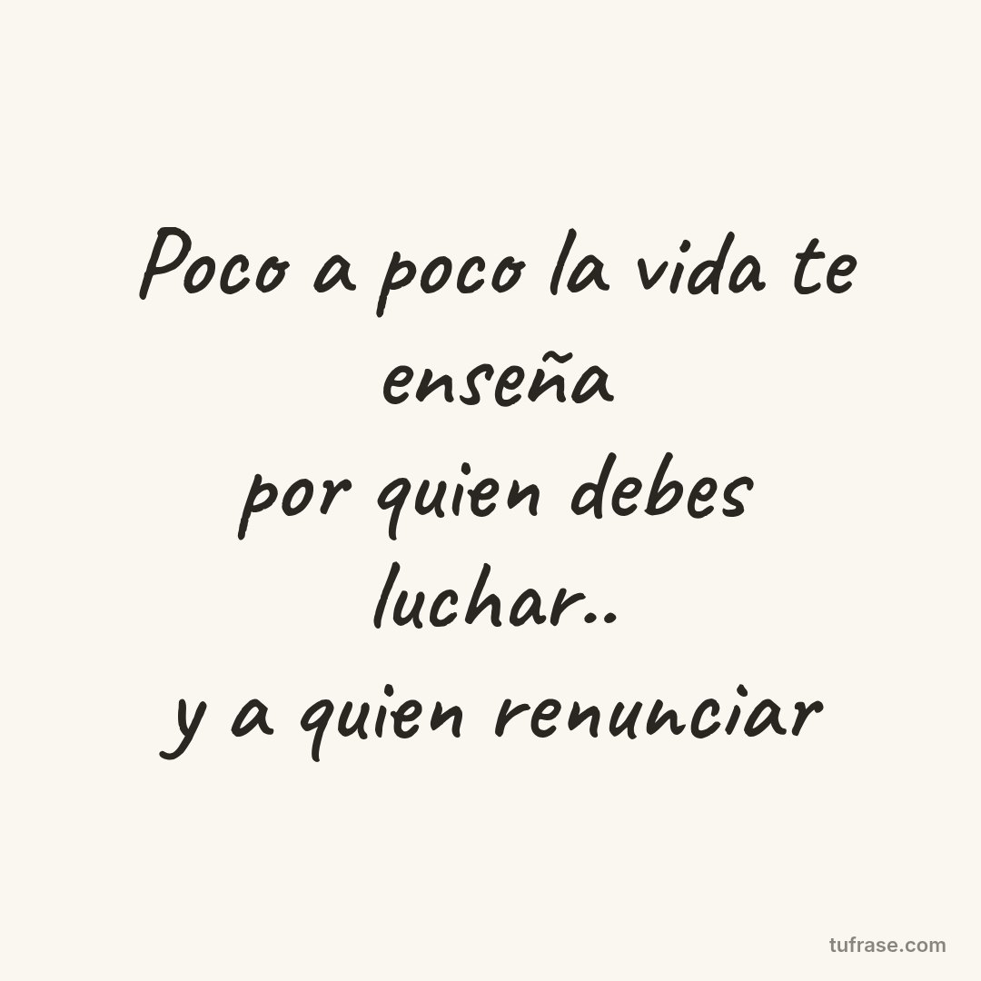 Poco a poco la vida te enseña por quien debes luchar.. y a quien renunciar