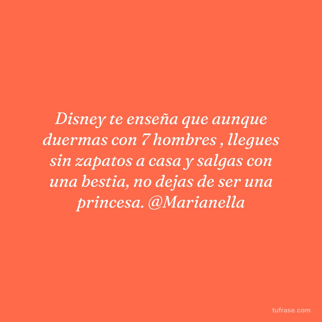 Disney te enseña que aunque duermas con 7 hombres , llegues sin zapatos a casa y salgas con una bestia, no dejas de ser una princesa. @Marianella
