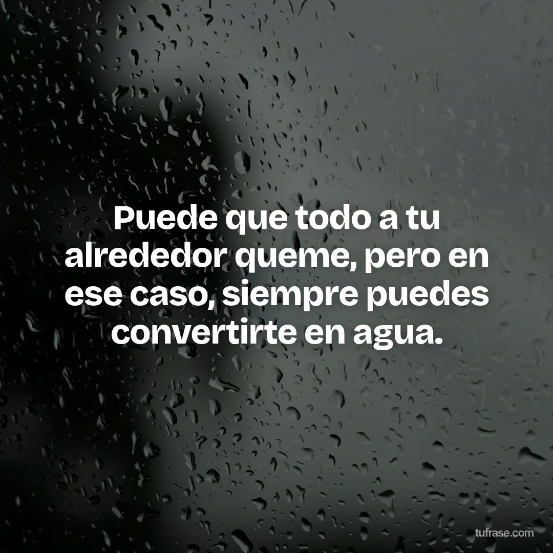 Puede que todo a tu alrededor queme, pero en ese caso, siempre puedes convertirte en agua.