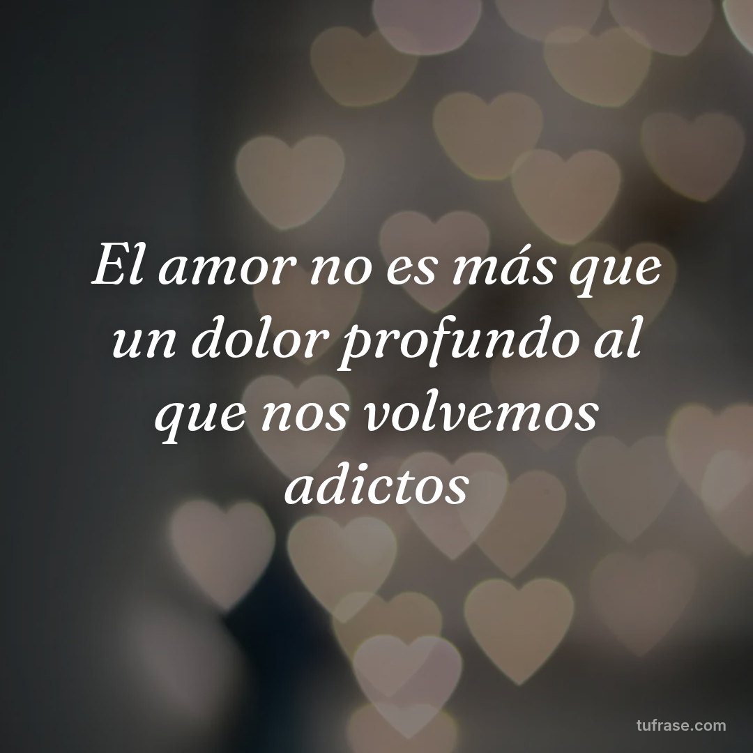 El amor no es más que un dolor profundo al que nos volvemos adictos