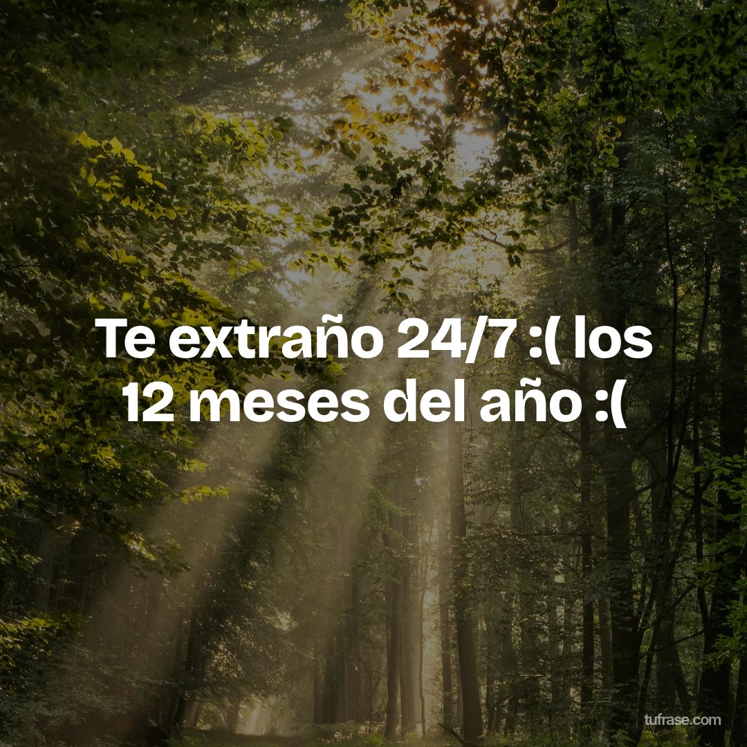 Te extraño 24/7 :( los 12 meses del año :(