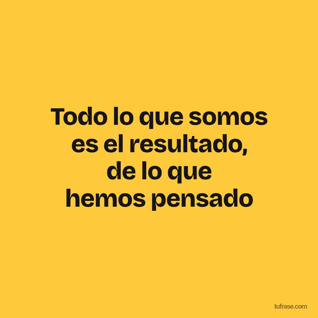 Todo lo que somos es el resultado, de lo que hemos pensado