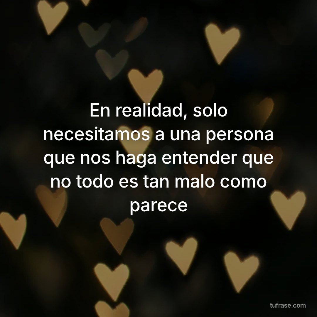 En realidad, solo necesitamos a una persona que nos haga entender que no todo es tan malo como parece