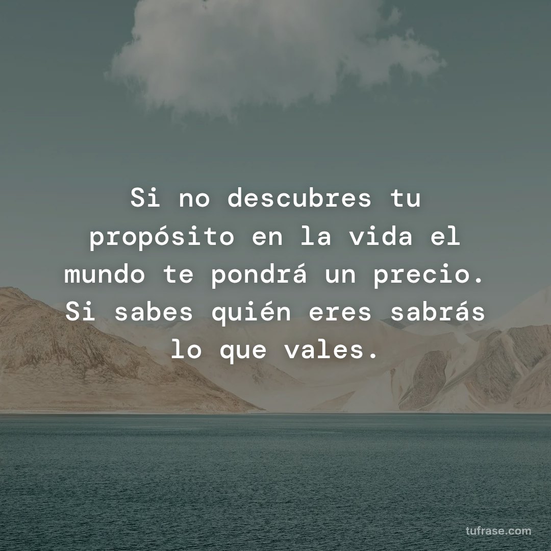 Si no descubres tu propósito en la vida el mundo te pondrá un precio. Si sabes quién eres sabrás lo que vales.