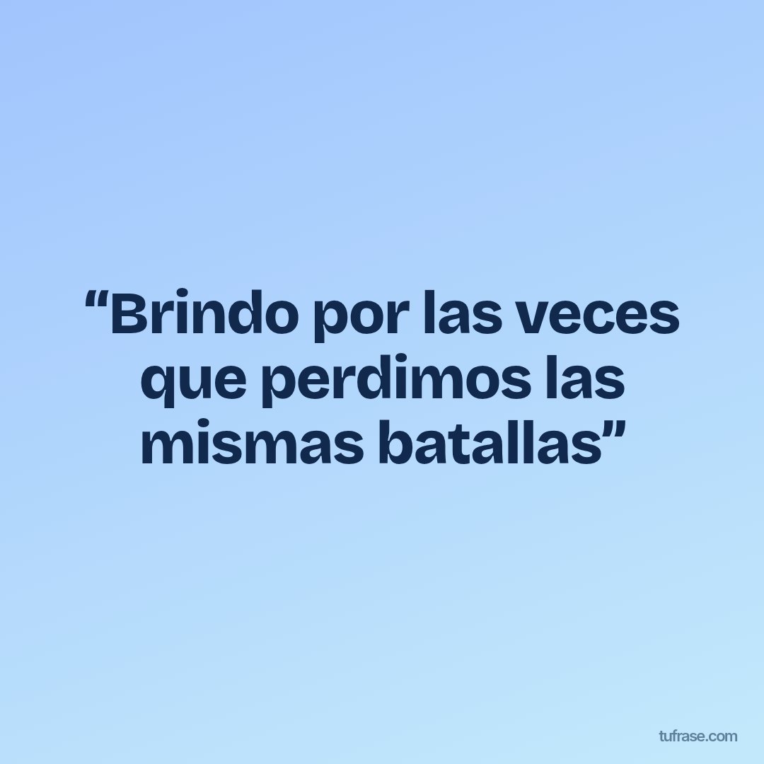 “Brindo por las veces que perdimos las mismas batallas”