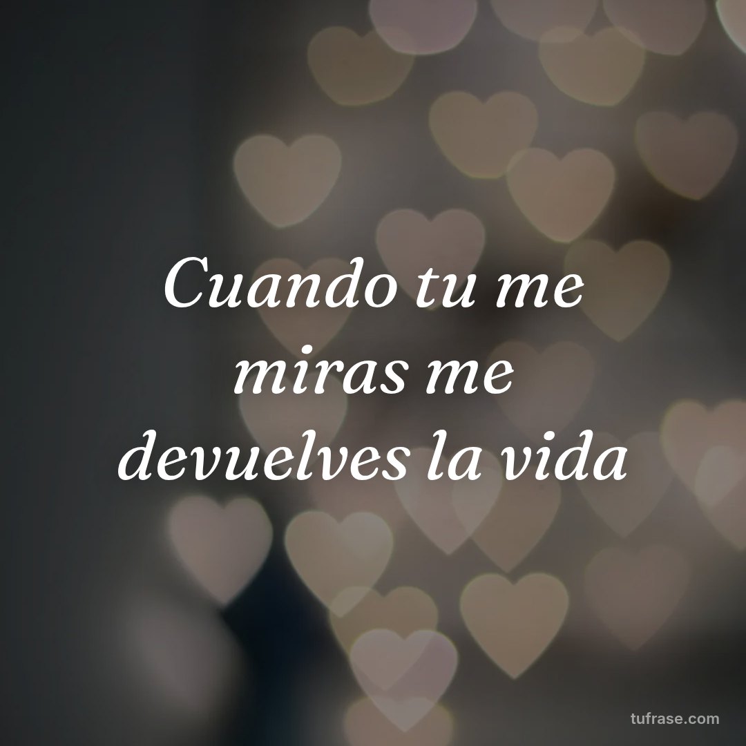 Cuando tu me miras me devuelves la vida