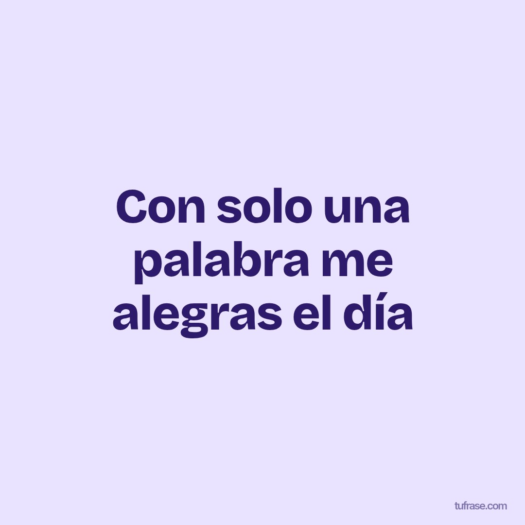 Con solo una palabra me alegras el día
