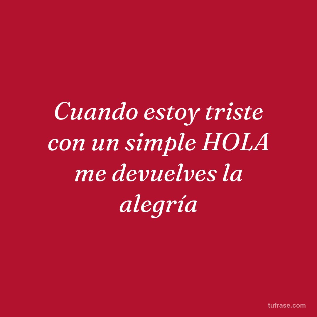 Cuando estoy triste con un simple HOLA me devuelves la alegría