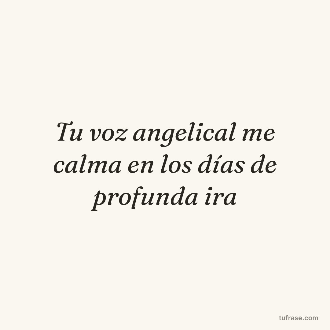 Tu voz angelical me calma en los días de profunda ira