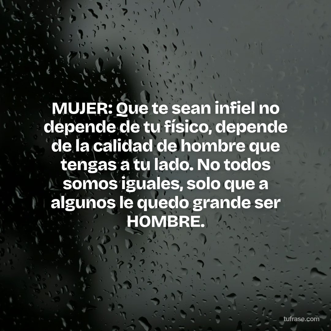 MUJER: Que te sean infiel no depende de tu físico, depende de la calidad de hombre que tengas a tu lado. No todos somos iguales, solo que a algunos le quedo grande ser HOMBRE.