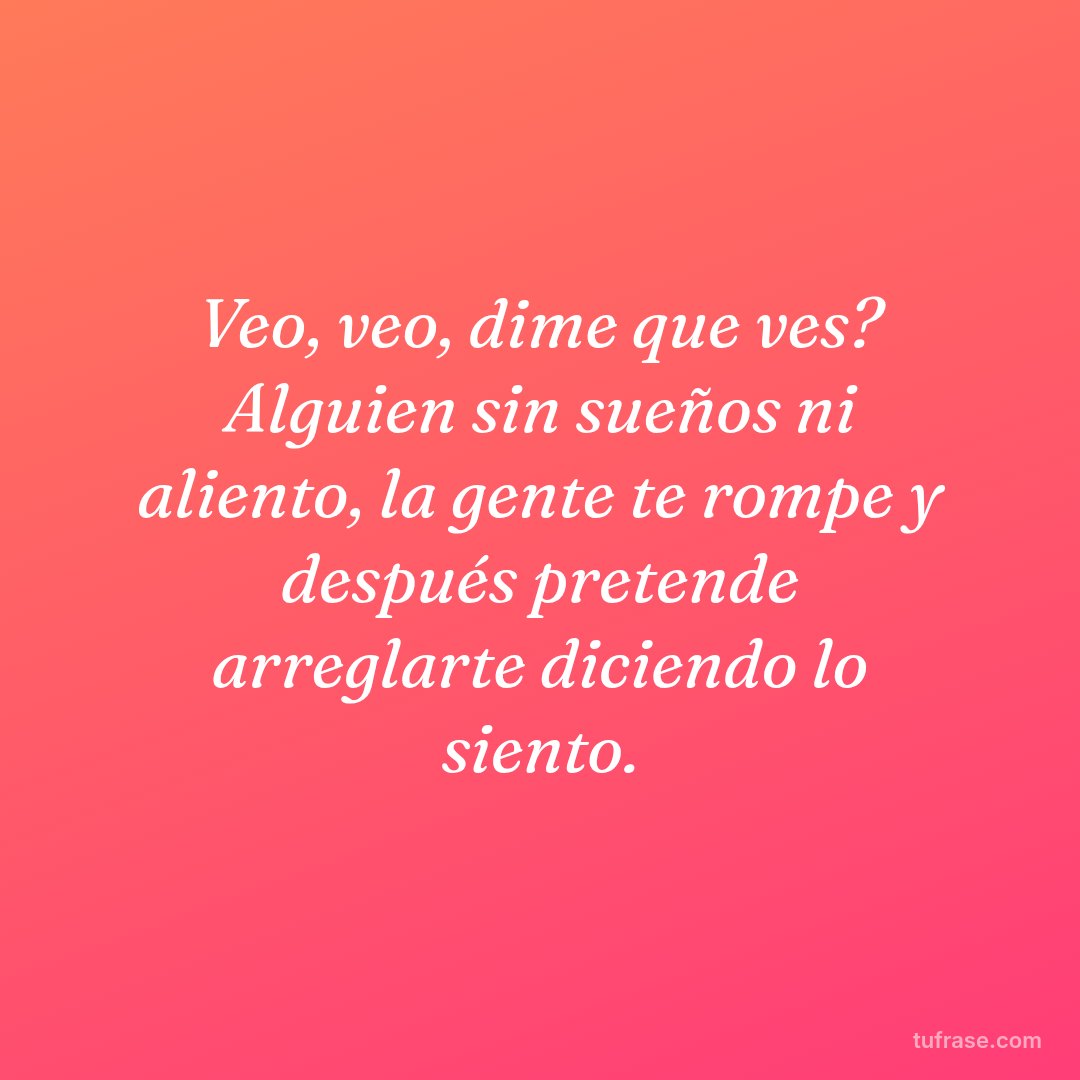 Veo, veo, dime que ves? Alguien sin sueños ni aliento, la gente te rompe y después pretende arreglarte diciendo lo siento.