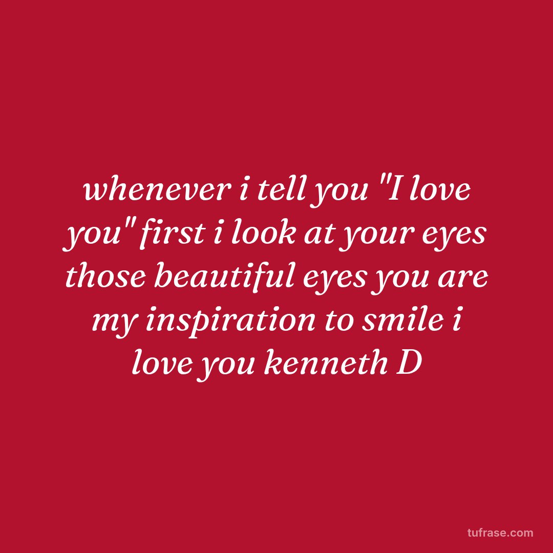 whenever i tell you "I love you'' first i look at your eyes those beautiful eyes you are my inspiration to smile i love you kenneth D
