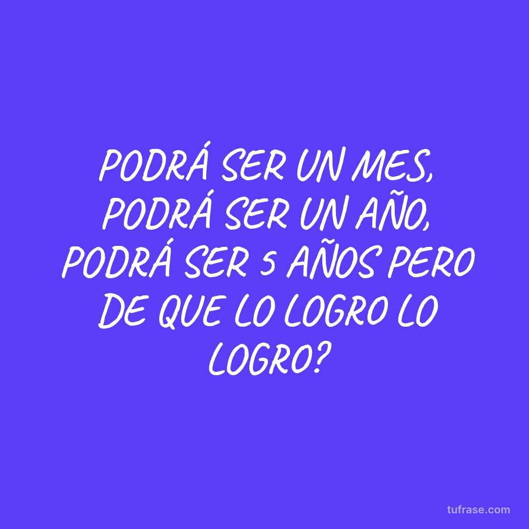 PODRÁ SER UN MES, PODRÁ SER UN AÑO, PODRÁ SER 5 AÑOS PERO DE QUE LO LOGRO LO LOGRO?