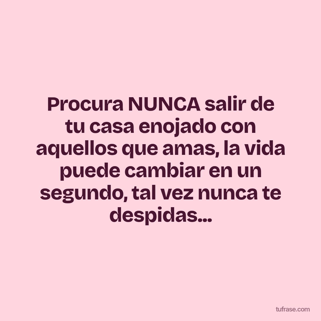 Procura NUNCA salir de tu casa enojado con aquellos que amas, la vida puede cambiar en un segundo, tal vez nunca te despidas...