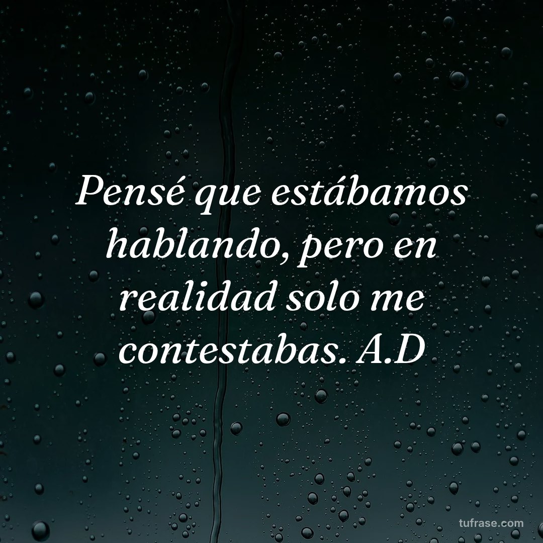 Pensé que estábamos hablando, pero en realidad solo me contestabas. A.D