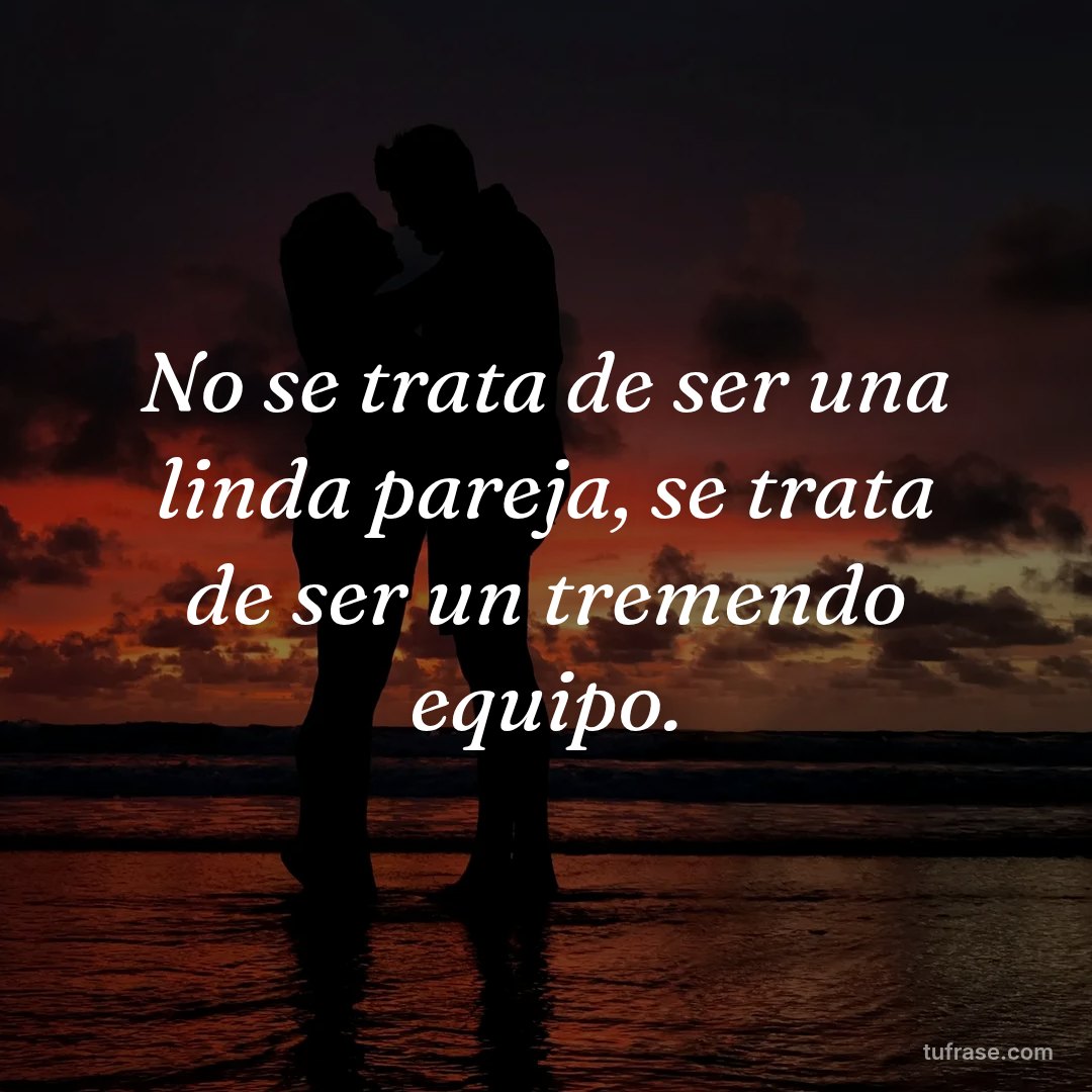 No se trata de ser una linda pareja, se trata de ser un tremendo equipo.