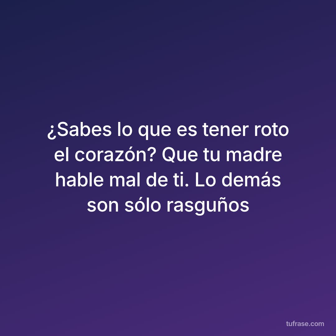 ¿Sabes lo que es tener roto el corazón? Que tu madre hable mal de ti. Lo demás son sólo rasguños