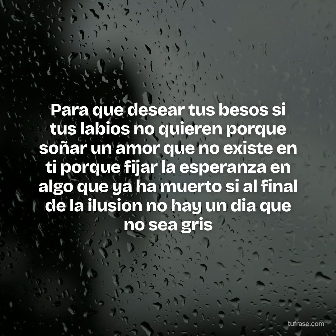 Para que desear tus besos si tus labios no quieren porque soñar un amor que no existe en ti porque fijar la esperanza en algo que ya ha muerto si al final de la ilusion no hay un dia que no sea gris