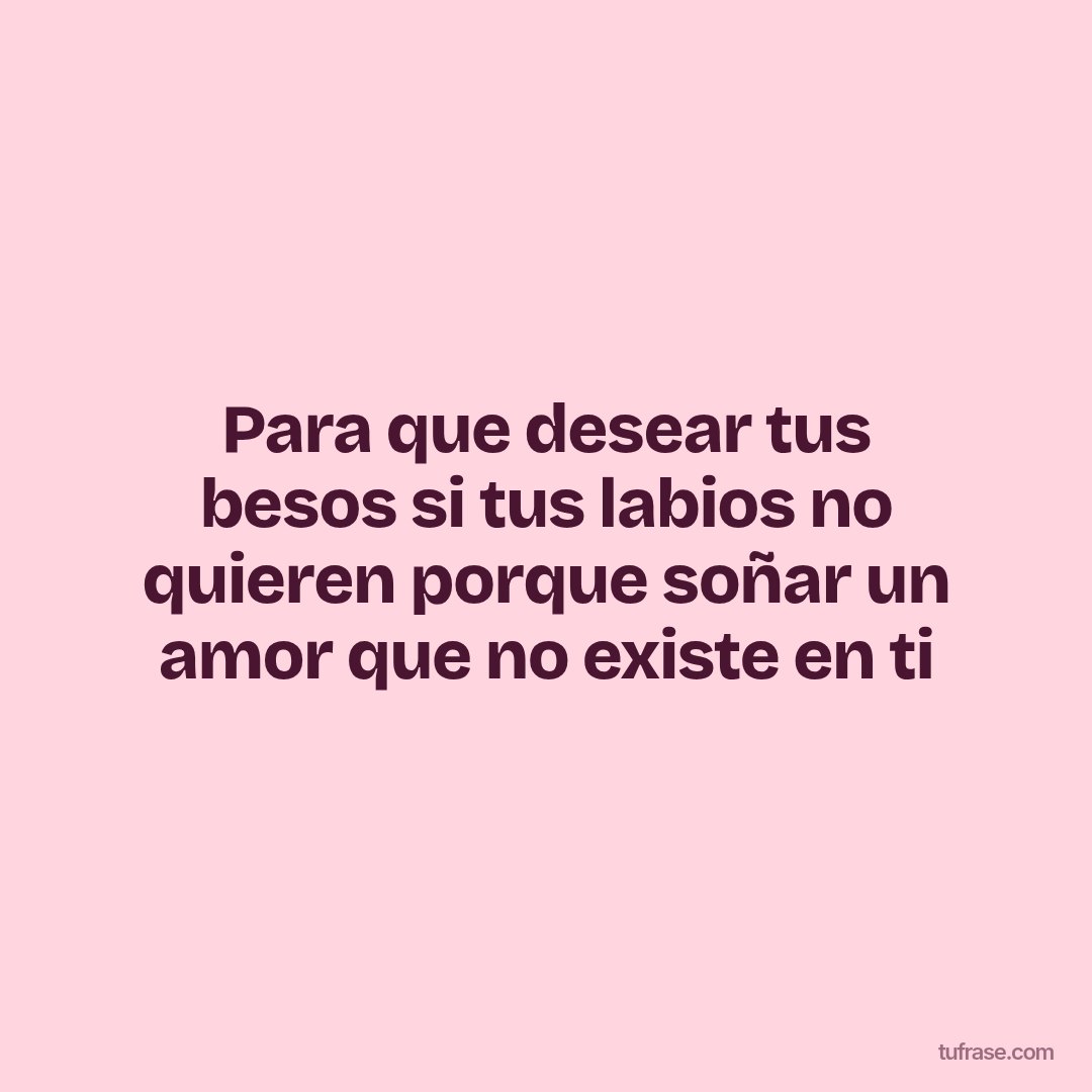 Para que desear tus besos si tus labios no quieren porque soñar un amor que no existe en ti