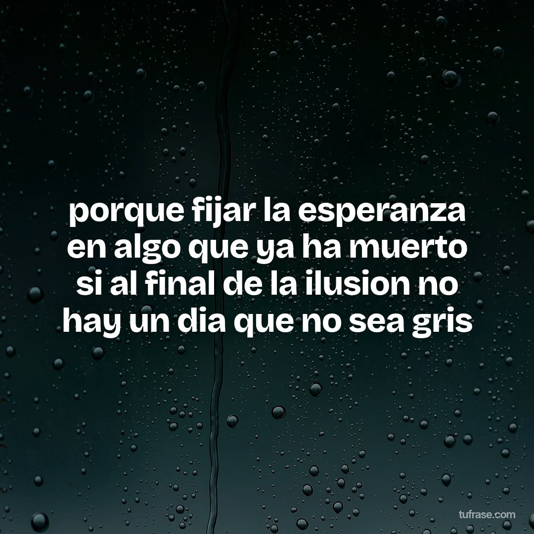 porque fijar la esperanza en algo que ya ha muerto si al final de la ilusion no hay un dia que no sea gris