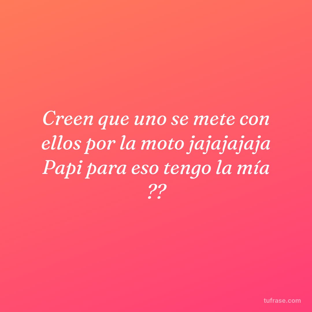 Creen que uno se mete con ellos por la moto jajajajaja Papi para eso tengo la mía ??