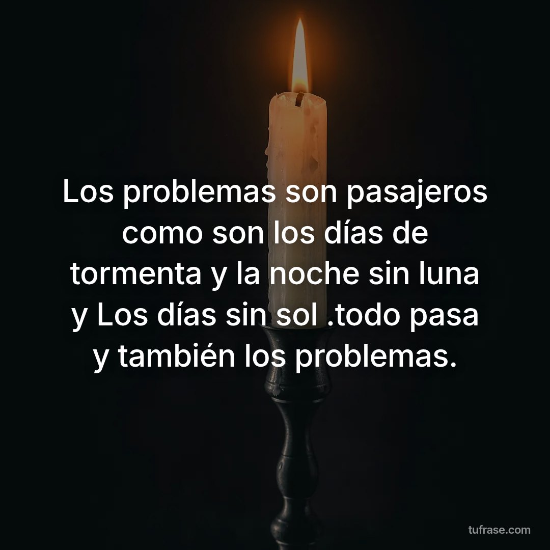 Los problemas son pasajeros como son los días de tormenta y la noche sin luna y Los días sin sol .todo pasa y también los problemas.