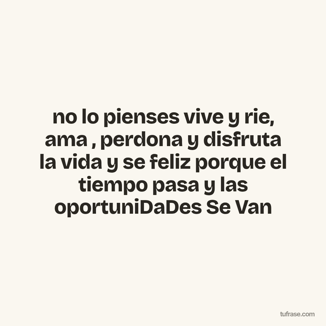no lo pienses vive y rie, ama , perdona y disfruta la vida y se feliz porque el tiempo pasa y las oportuniDaDes Se Van