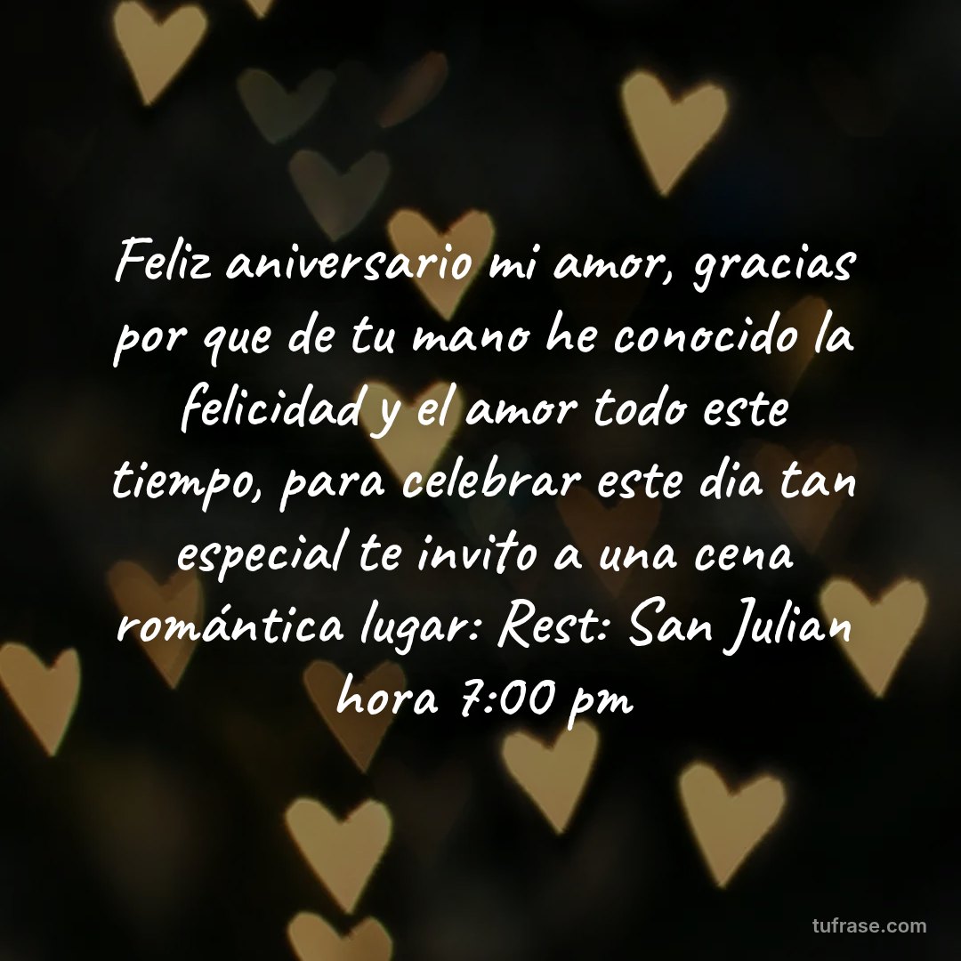 Feliz aniversario mi amor, gracias por que de tu mano he conocido la felicidad y el amor todo este tiempo, para celebrar este dia tan especial te invito a una cena romántica lugar: Rest: San Julian hora 7:00 pm