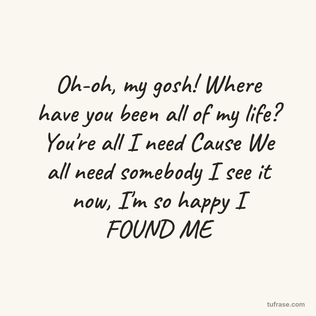Oh-oh, my gosh! Where have you been all of my life? You're all I need Cause We all need somebody I see it now, I'm so happy I FOUND ME