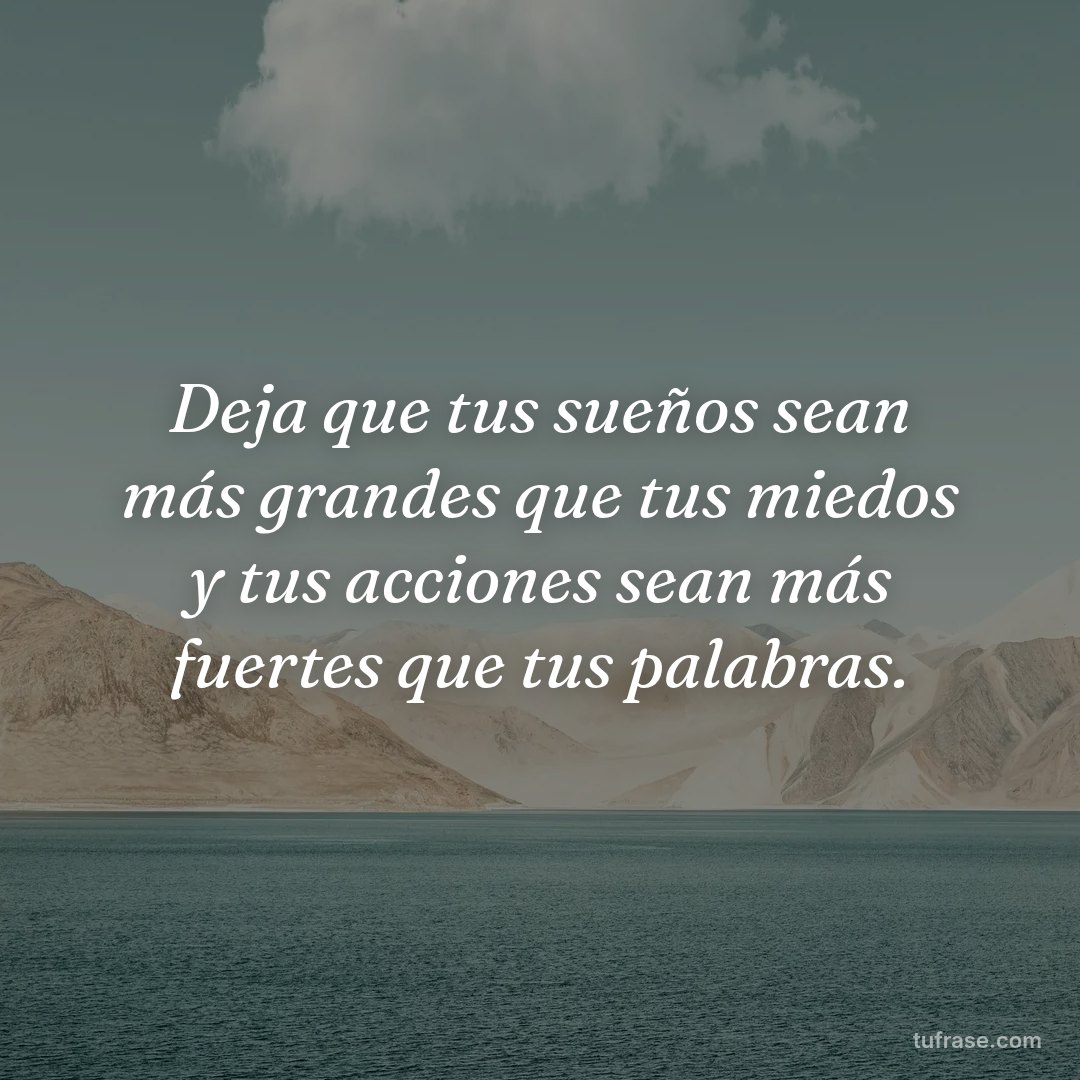 Deja que tus sueños sean más grandes que tus miedos y tus acciones sean más fuertes que tus palabras.