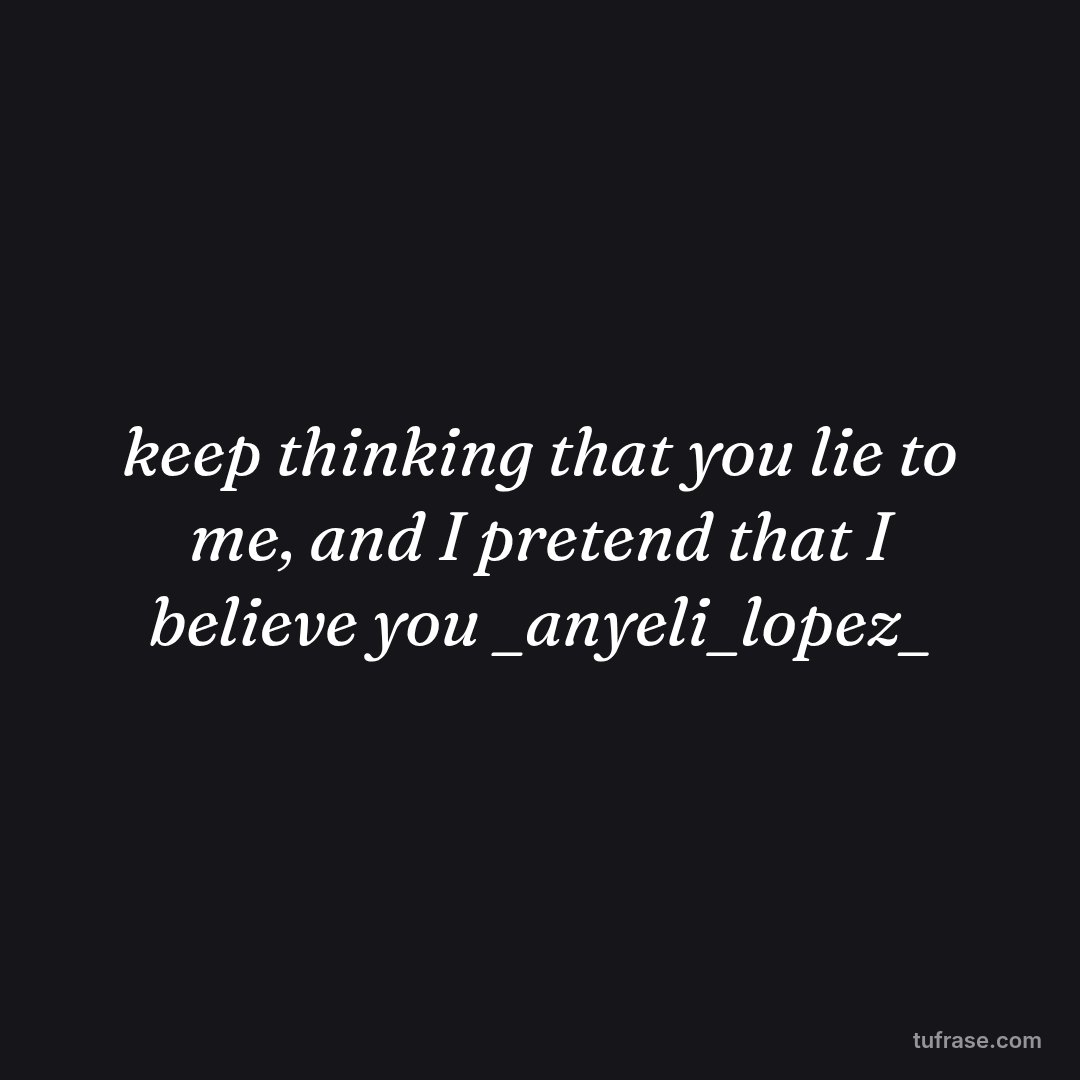 keep thinking that you lie to me, and I pretend that I believe you _anyeli_lopez_