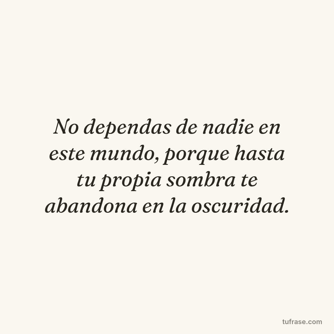 No dependas de nadie en este mundo, porque hasta tu propia sombra te abandona en la oscuridad.