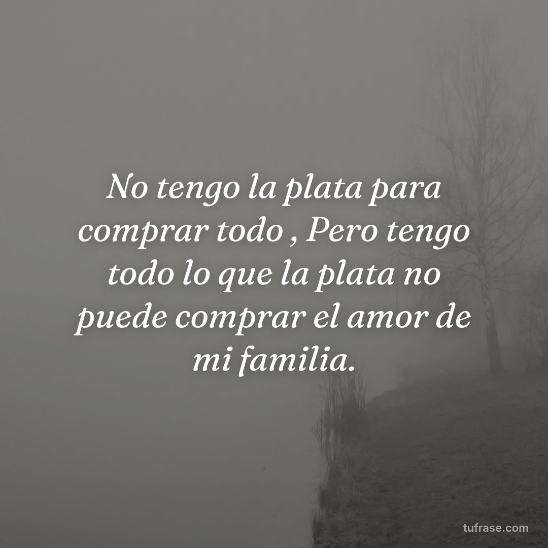 No tengo la plata para comprar todo , Pero tengo todo lo que la plata no puede comprar el amor de mi familia.