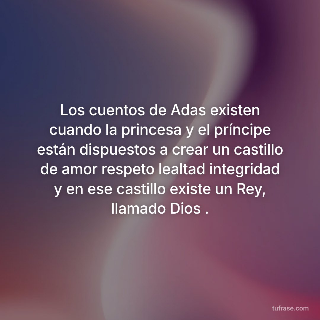 Los cuentos de Adas existen cuando la princesa y el príncipe están dispuestos a crear un castillo de amor respeto lealtad integridad y en ese castillo existe un Rey, llamado Dios .
