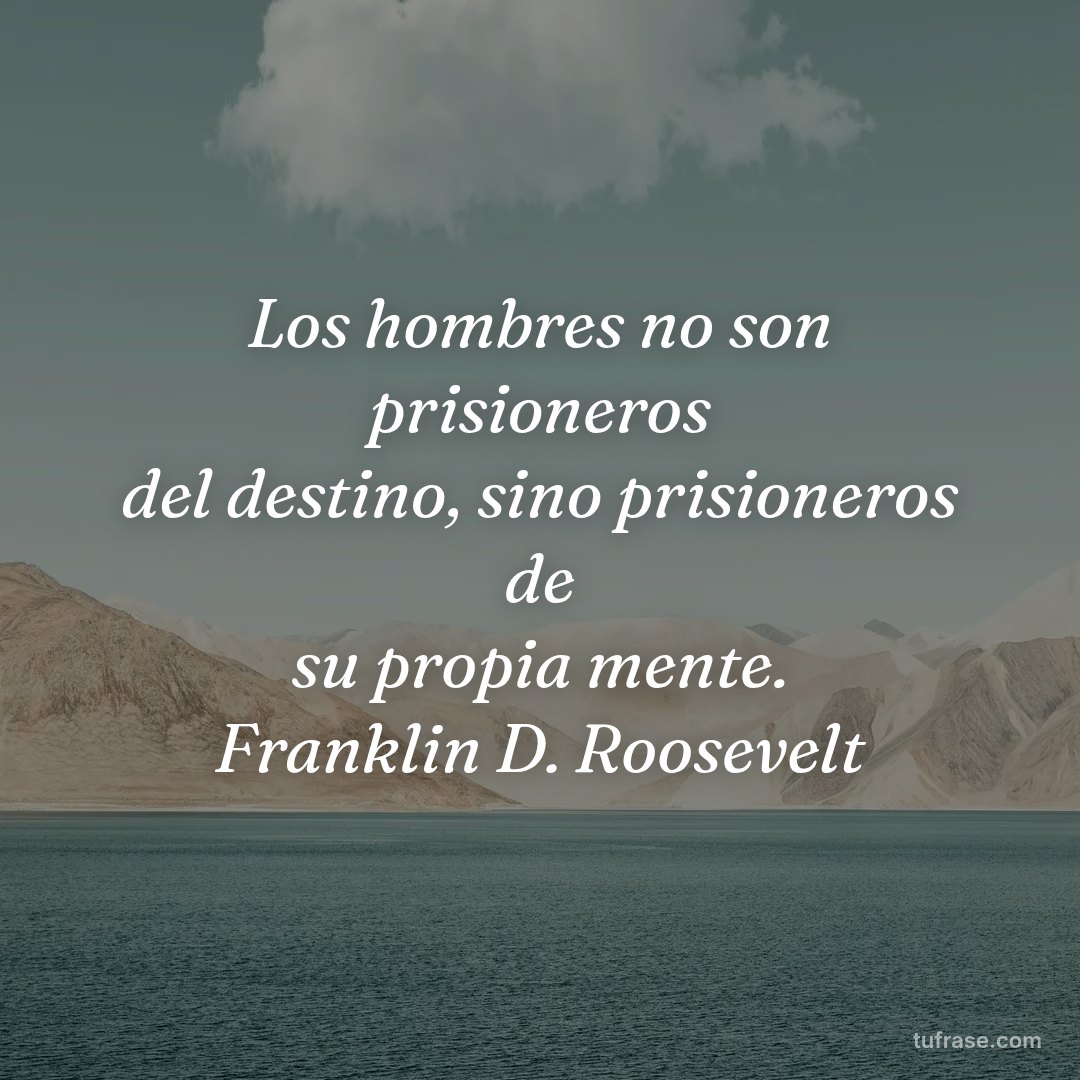Los hombres no son prisioneros del destino, sino prisioneros de su propia mente. Franklin D. Roosevelt
